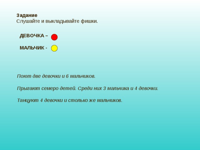 Задание Слушайте и выкладывайте фишки. ДЕВОЧКА –  МАЛЬЧИК - Поют две девочки и 6 мальчиков.  Прыгают семеро детей. Среди них 3 мальчика и 4 девочки.  Танцуют 4 девочки и столько же мальчиков. 