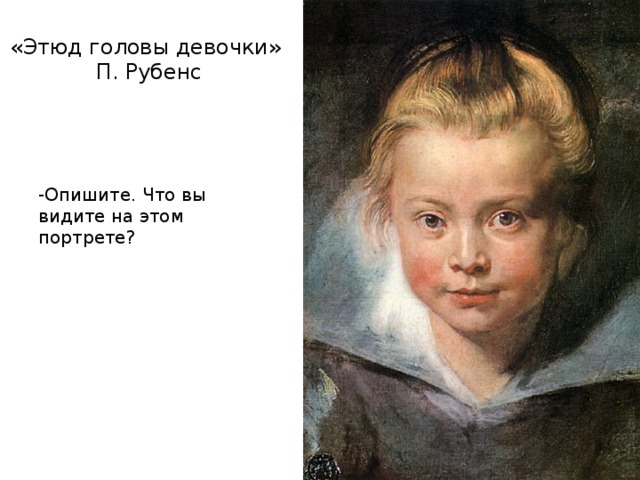 «Этюд головы девочки»  П. Рубенс -Опишите. Что вы видите на этом портрете? 