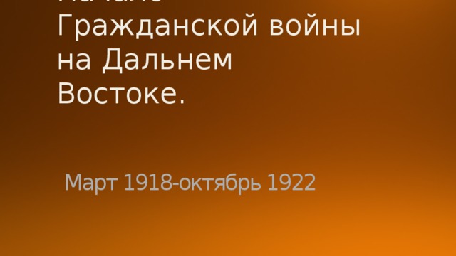 Начало Гражданской войны на Дальнем Востоке.  Март 1918-октябрь 1922 