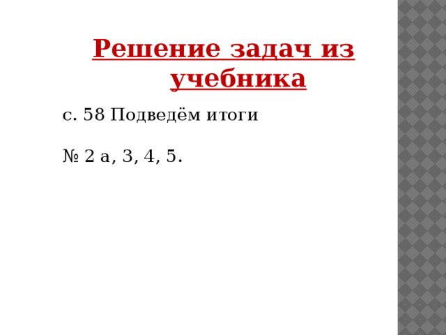 Решение задач из учебника  с. 58 Подведём итоги № 2 а, 3, 4, 5.