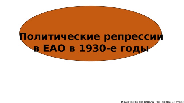 Политические репрессии в ЕАО в 1930-е годы Иванченко Людмила, Чечерина Екатерина 9а 