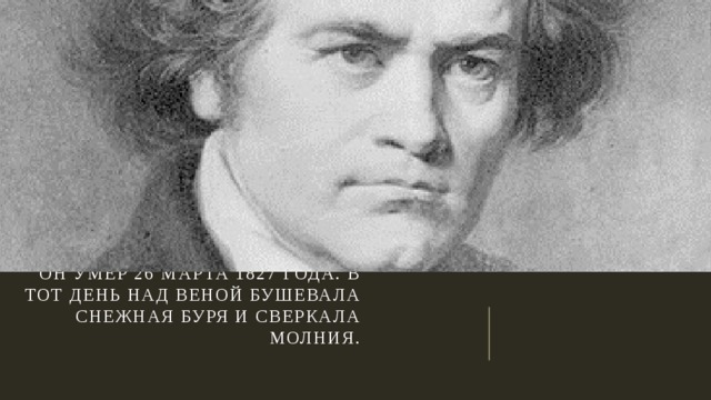 Он умер 26 марта 1827 года. В тот день над Веной Бушевала снежная буря и сверкала молния.   