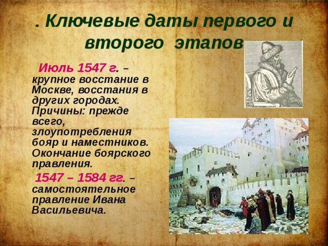 . Ключевые даты первого и второго этапов   Июль 1547 г . – крупное восстание в Москве, восстания в других городах. Причины: прежде всего, злоупотребления бояр и наместников. Окончание боярского правления.  1547 – 1584 гг . – самостоятельное правление Ивана Васильевича. 