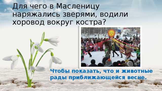 Для чего в Масленицу наряжались зверями, водили хоровод вокруг костра? Чтобы показать, что и животные рады приближающейся весне. 