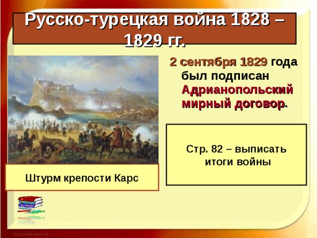 Русско-турецкая война 1828 – 1829 гг. 2 сентября 1829 года был подписан Адрианопольский мирный договор .  Стр. 82 – выписать  итоги войны Штурм крепости Карс 