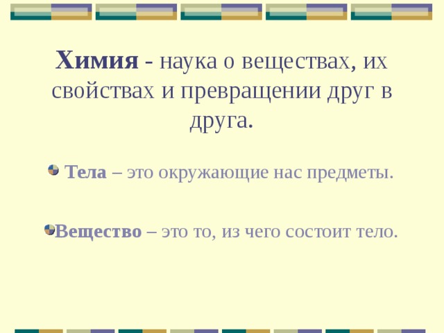    Химия - наука о веществах, их свойствах и превращении друг в друга.   Тела – это окружающие нас предметы. Вещество – это то, из чего состоит тело. 