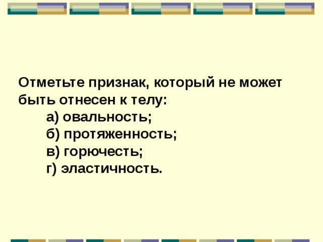 Отметьте признак, который не может быть отнесен к телу:  а) овальность;  б) протяженность;  в) горючесть;  г) эластичность.  