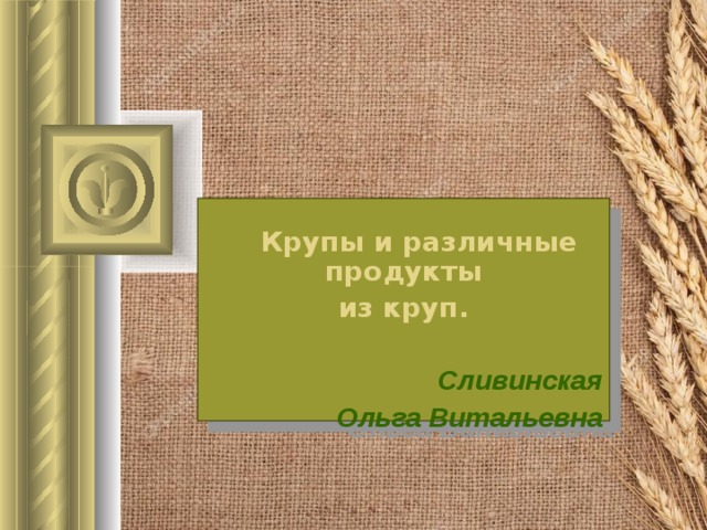  Крупы и различные продукты из круп.  Сливинская  Ольга Витальевна  