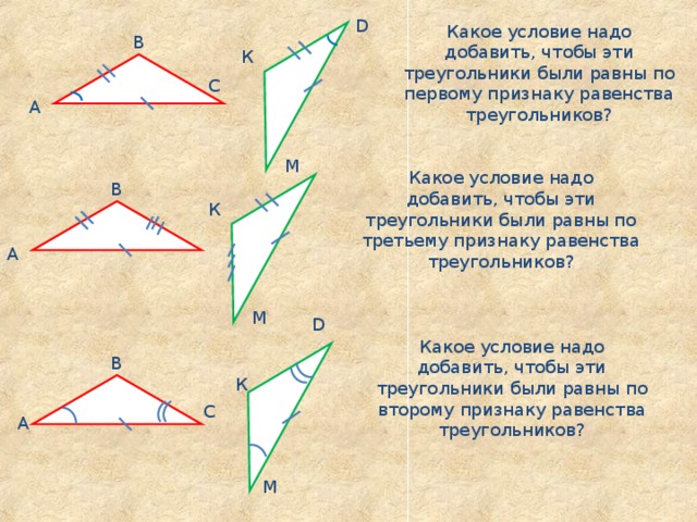 D Какое условие надо добавить, чтобы эти треугольники были равны по первому признаку равенства треугольников? В К С А M Какое условие надо добавить, чтобы эти треугольники были равны по третьему признаку равенства треугольников? В К А M D Какое условие надо добавить, чтобы эти треугольники были равны по второму признаку равенства треугольников? В К С А M 