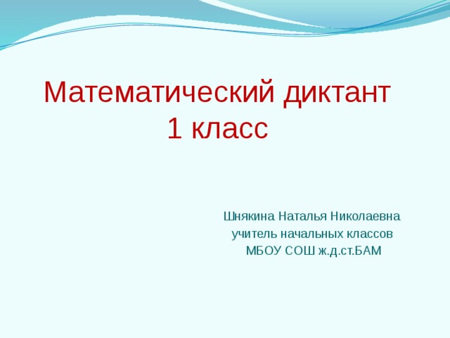 Математический диктант  1 класс  Шнякина Наталья Николаевна  учитель начальных классов  МБОУ СОШ ж.д.ст.БАМ 