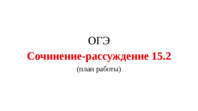 ОГЭ Сочинение-рассуждение 15.2 (план работы) 