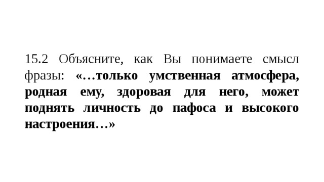 15.2 Объясните, как Вы понимаете смысл фразы: «…только умственная атмосфера, родная ему, здоровая для него, может поднять личность до пафоса и высокого настроения…» 