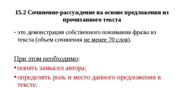 15.2 Сочинение-рассуждение на основе предложения из прочитанного текста это демонстрация собственного понимания фразы из текста (объем сочинения не менее 70 слов ). При этом необходимо : понять замысел автора; определить роль и место данного предложения в тексте. 