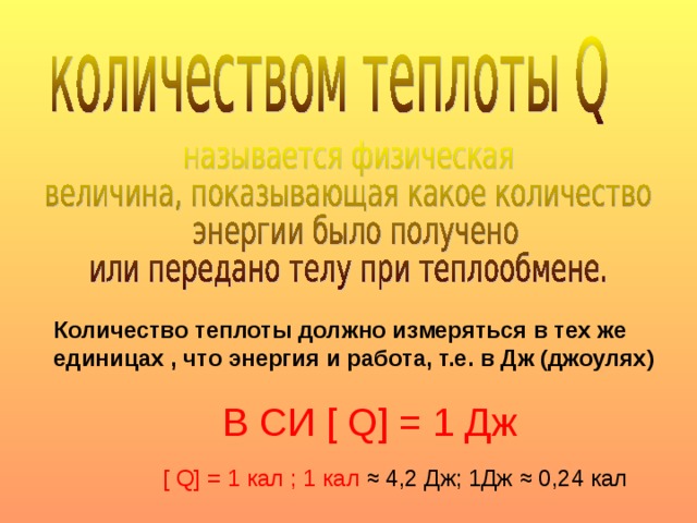 Количество теплоты должно измеряться в тех же единицах , что энергия и работа, т.е. в Дж (джоулях)  В СИ [  Q] = 1 Дж  [  Q] = 1 кал ; 1 кал  ≈ 4,2 Дж; 1Дж ≈ 0,24 кал 