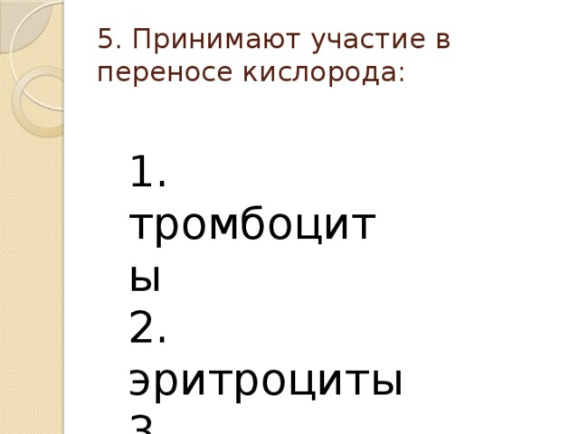 5. Принимают участие в переносе кислорода: 1. тромбоциты 2. эритроциты 3. лейкоциты