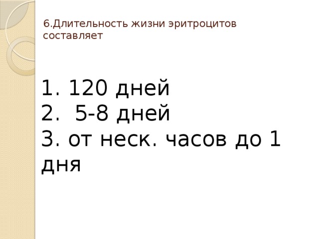 6.Длительность жизни эритроцитов составляет   1. 120 дней 2. 5-8 дней 3. от неск. часов до 1 дня