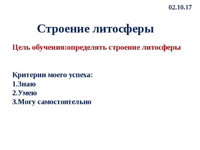 02.10.17  Строение литосферы Цель обучения:определять строение литосферы Критерии моего успеха: Знаю Умею Могу самостоятельно 