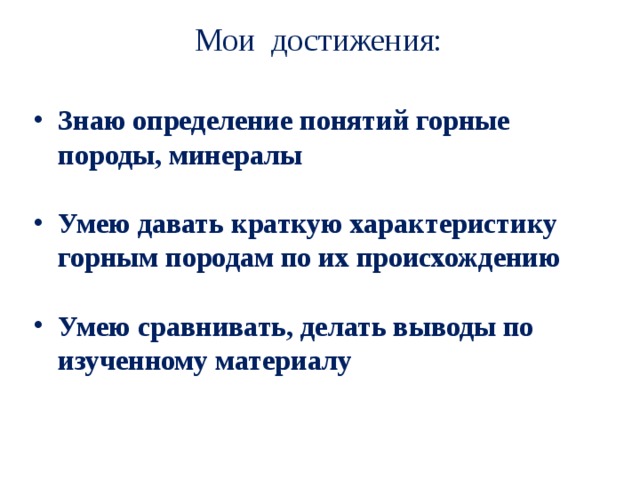 Мои достижения:   Знаю определение понятий горные породы, минералы  Умею давать краткую характеристику горным породам по их происхождению  Умею сравнивать, делать выводы по изученному материалу  