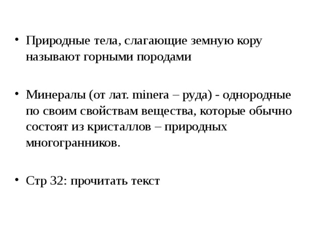 Природные тела, слагающие земную кору называют горными породами  Минералы (от лат. minera – руда) - однородные по своим свойствам вещества, которые обычно состоят из кристаллов – природных многогранников.  Стр 32: прочитать текст  