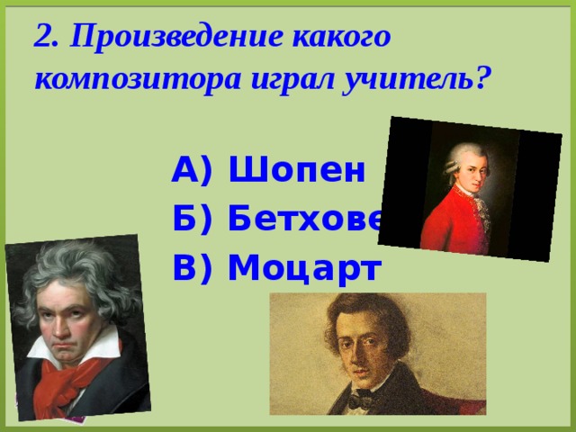 2. Произведение какого композитора играл учитель? А) Шопен Б) Бетховен В) Моцарт 