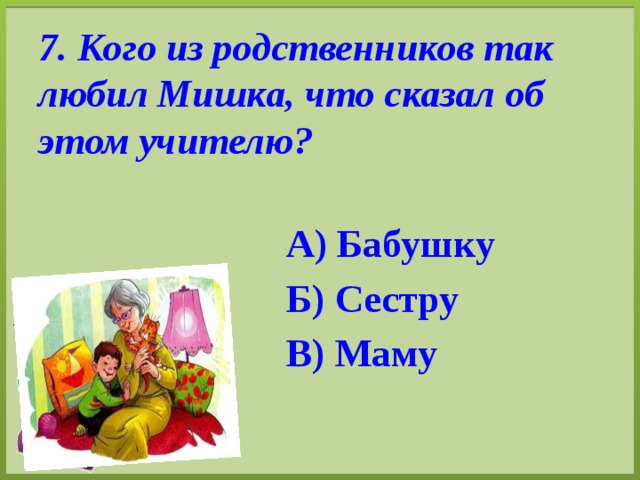 7. Кого из родственников так любил Мишка, что сказал об этом учителю? А) Бабушку Б) Сестру В) Маму 