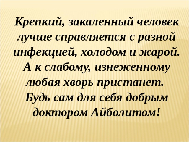 Крепкий, закаленный человек лучше справляется с разной инфекцией, холодом и жарой. А к слабому, изнеженному любая хворь пристанет. Будь сам для себя добрым доктором Айболитом!