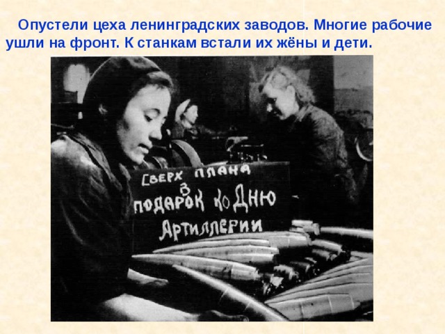  Опустели цеха ленинградских заводов. Многие рабочие ушли на фронт. К станкам встали их жёны и дети. Опустели цеха ленинградских заводов. Многие рабочие ушли на фронт. К станкам встали их жёны и дети. 