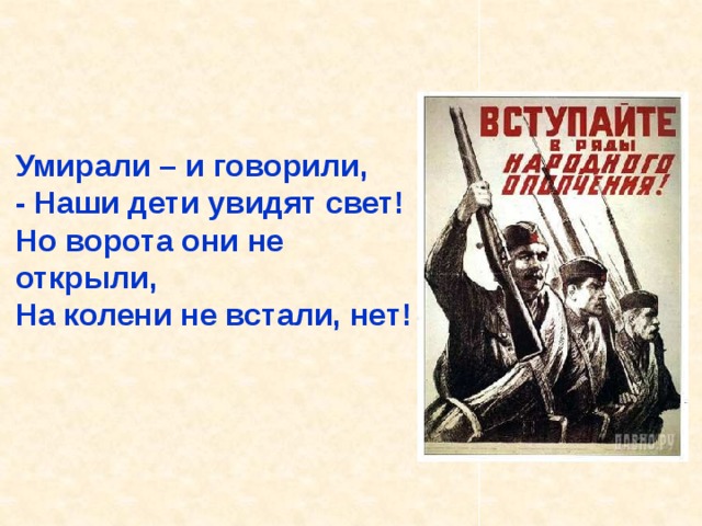 Умирали – и говорили, - Наши дети увидят свет! Но ворота они не открыли, На колени не встали, нет! Умирали – и говорили, - Наши дети увидят свет! Но ворота они не открыли, На колени не встали, нет! 