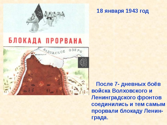 18 января 1943 год  После 7- дневных боёв войска Волховского и Ленинградского фронтов соединились и тем самым прорвали блокаду Ленин- града . После 7- дневных боёв войска Волховского и Ленинградского фронтов соединились и тем самым прорвали блокаду Ленин- града. 18 января 1943 год. 