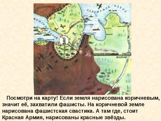  Посмотри на карту! Если земля нарисована коричневым, значит её, захватили фашисты. На коричневой земле нарисована фашистская свастика. А там где, стоит Красная Армия, нарисованы красные звёзды. Посмотри на карту! Если земля нарисована коричневым, значит её, захватили фашисты. На коричневой земле нарисована фашистская свастика. А там где, стоит Красная Армия, нарисованы красные звёзды. 