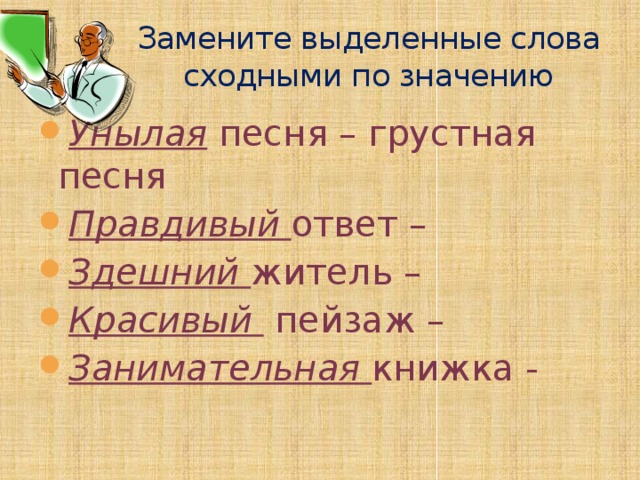 Замените выделенные слова сходными по значению Унылая песня – грустная песня Правдивый ответ – Здешний житель – Красивый пейзаж – Занимательная книжка - 