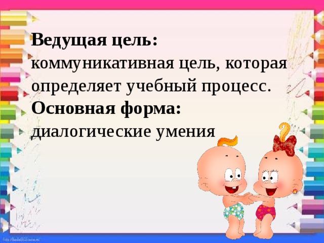 Ведущая цель: коммуникативная цель, которая определяет учебный процесс.  Основная форма: диалогические умения 