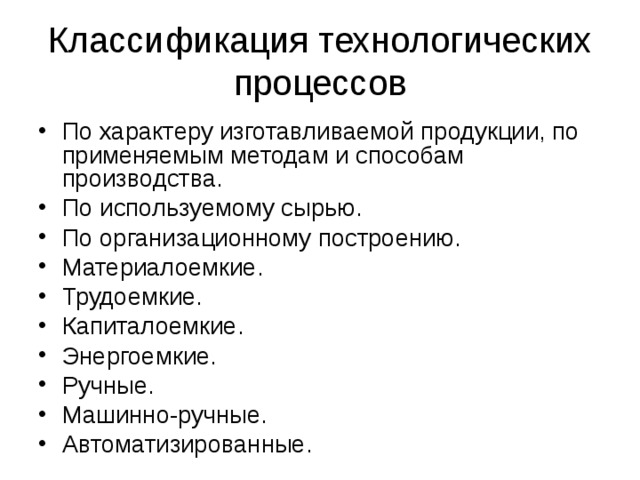 Классификация технологических процессов По характеру изготавливаемой продукции, по применяемым методам и способам производства. По используемому сырью. По организационному построению. Материалоемкие. Трудоемкие. Капиталоемкие. Энергоемкие. Ручные. Машинно-ручные. Автоматизированные. 