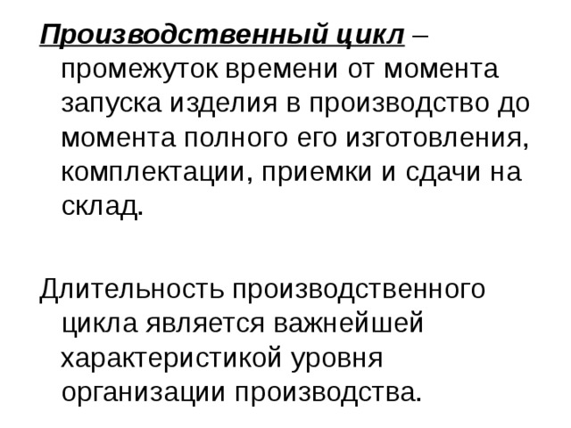 Производственный цикл – промежуток времени от момента запуска изделия в производство до момента полного его изготовления, комплектации, приемки и сдачи на склад. Длительность производственного цикла является важнейшей характеристикой уровня организации производства. 