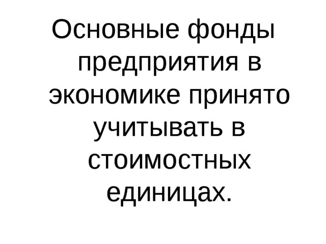 Основные фонды предприятия в экономике принято учитывать в стоимостных единицах. 