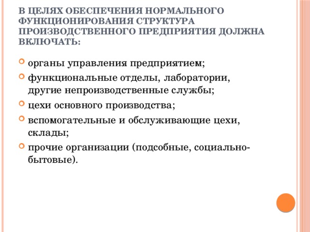 В целях обеспечения нормального функционирования структура производственного предприятия должна включать: органы управления предприятием; функциональные отделы, лаборатории, другие непроизводственные службы; цехи основного производства; вспомогательные и обслуживающие цехи, склады; прочие организации (подсобные, социально-бытовые). 