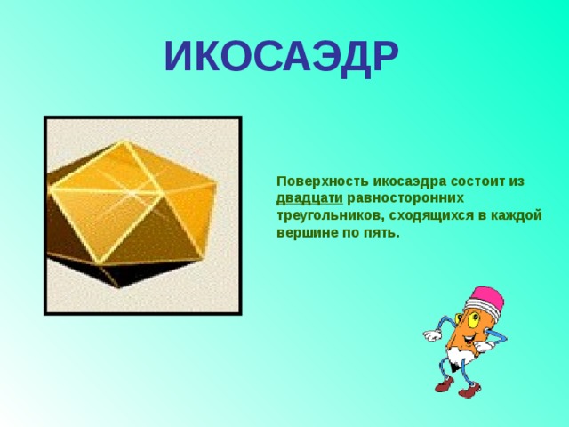  ИКОСАЭДР Поверхность икосаэдра состоит из двадцати равносторонних треугольников, сходящихся в каждой вершине по пять. 