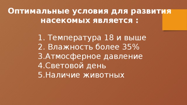 Оптимальные условия для развития насекомых является : 1. Температура 18 и выше 2. Влажность более 35% 3.Атмосферное давление 4.Световой день 5.Наличие животных 