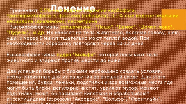 Лечение  Применяют 0,5%-ные водные эмульсии карбофоса, трихлорметафоса-3, фоксима (себацила), 0,1%-ные водные эмульсии неоцидола (диазинона), перметрина .  Высокоэффективны зоошампуни - 