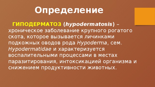 Определение  ГИПОДЕРМАТОЗ ( hypodermatosis ) – хроническое заболевание крупного рогатого скота, которое вызывается личинками подкожных оводов рода Hypoderma , сем. Hypodermatidae и характеризуется воспалительными процессами в местах паразитирования, интоксикацией организма и снижением продуктивности животных. 