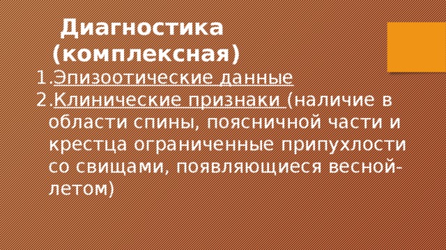  Диагностика (комплексная) Эпизоотические данные Клинические признаки (наличие в области спины, поясничной части и крестца ограниченные припухлости со свищами, появляющиеся весной-летом) 