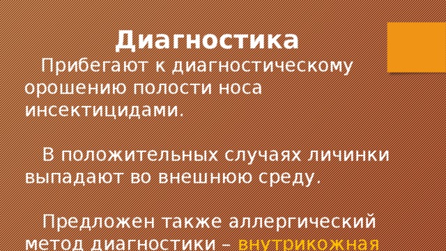 Диагностика   Прибегают к диагностическому орошению полости носа инсектицидами.   В положительных случаях личинки выпадают во внешнюю среду.  Предложен также аллергический метод диагностики – внутрикожная проба. 