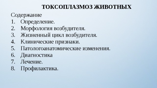 ТОКСОПЛАЗМОЗ ЖИВОТНЫХ Содержание Определение. Морфология возбудителя. Жизненный цикл возбудителя. Клинические признаки. Патологоанатомические изменения. Диагностика Лечение. Профилактика. 