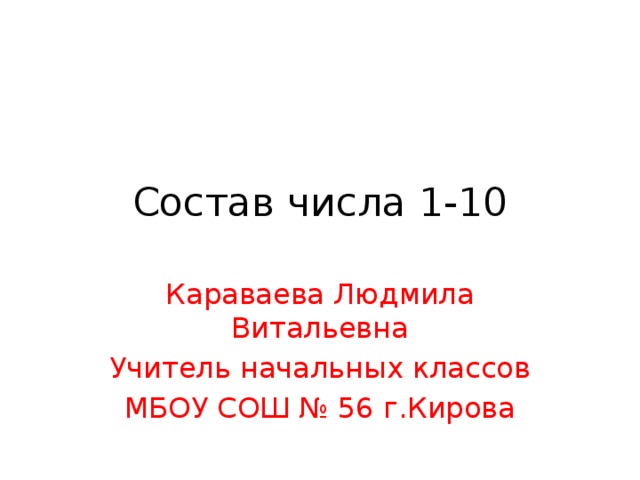 Состав числа 1-10 Караваева Людмила Витальевна Учитель начальных классов МБОУ СОШ № 56 г.Кирова 