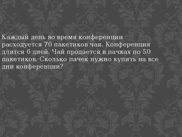 Каждый день во время конференции. Каждый день во время конференции расходуется 70 пакетиков чая. Каждый день во время конференции расходуется 90 пакетиков чая. Каждый день во время конференции расходуется 120 пакетиков чая. В среднем за день во время конференции расходуется 70 пакетиков чая.