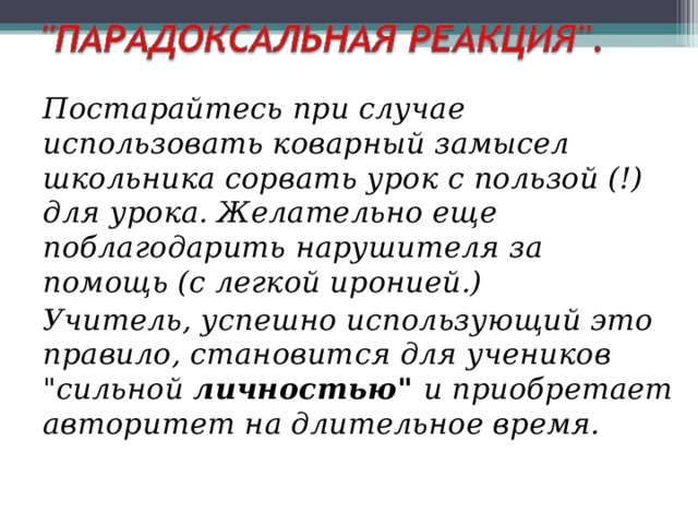 Постарайтесь при случае использовать коварный замысел школьника сорвать урок с пользой (!) для урока. Желательно еще поблагодарить нарушителя за помощь (с легкой иронией.) Учитель, успешно использующий это правило, становится для учеников 