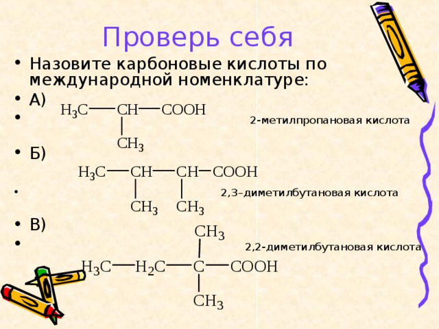 Проверь себя Назовите карбоновые кислоты по международной номенклатуре: А)  2-метилпропановая кислота  Б)   2,3–диметилбутановая кислота  В)  2,2-диметилбутановая кислота  