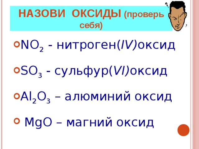 НАЗОВИ ОКСИДЫ (проверь себя) NO 2 - нитроген( IV ) оксид  SO 3 - сульфур( VI ) оксид   Al 2 O 3  – алюминий оксид   MgO – магний оксид   
