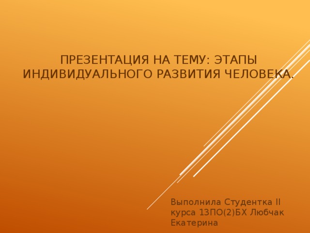  Презентация на тему: Этапы Индивидуального Развития человека. Выполнила Студентка II курса 13ПО(2)БХ Любчак Екатерина 