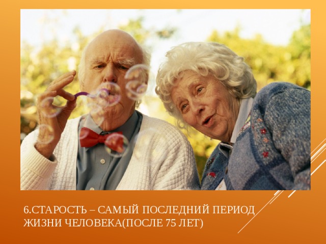 6.старость – самый последний период жизни человека(после 75 лет) 